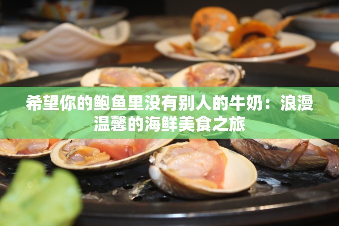 希望你的鲍鱼里没有别人的牛奶：浪漫温馨的海鲜美食之旅