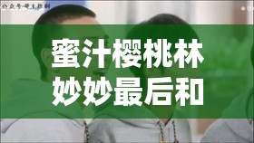 蜜汁樱桃林妙妙最后和谁在一起了解析-一段情感的最终归属