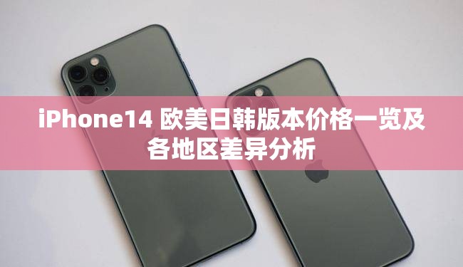 iPhone14 欧美日韩版本价格一览及各地区差异分析