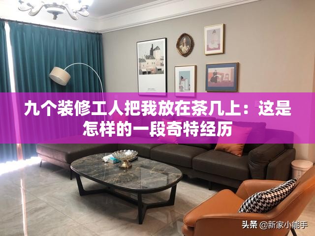 九个装修工人把我放在茶几上：这是怎样的一段奇特经历