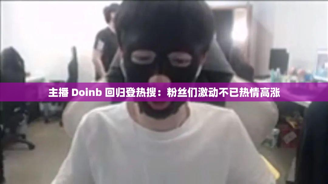 主播 Doinb 回归登热搜：粉丝们激动不已热情高涨