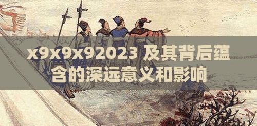 x9x9x92023 及其背后蕴含的深远意义和影响