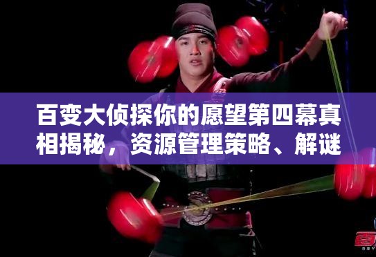 百变大侦探你的愿望第四幕真相揭秘，资源管理策略、解谜技巧与最大化剧情价值