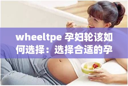 wheeltpe 孕妇轮该如何选择：选择合适的孕妇轮，保障孕期安全与舒适