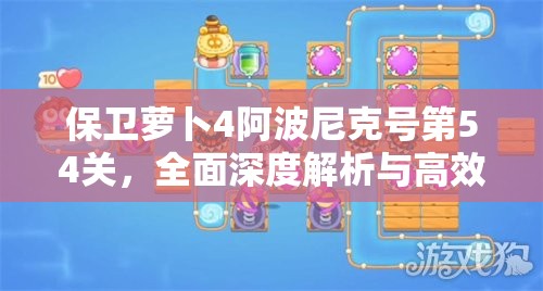 保卫萝卜4阿波尼克号第54关，全面深度解析与高效通关策略