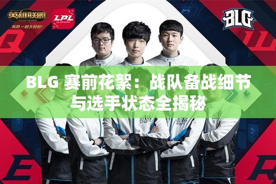 BLG 赛前花絮：战队备战细节与选手状态全揭秘