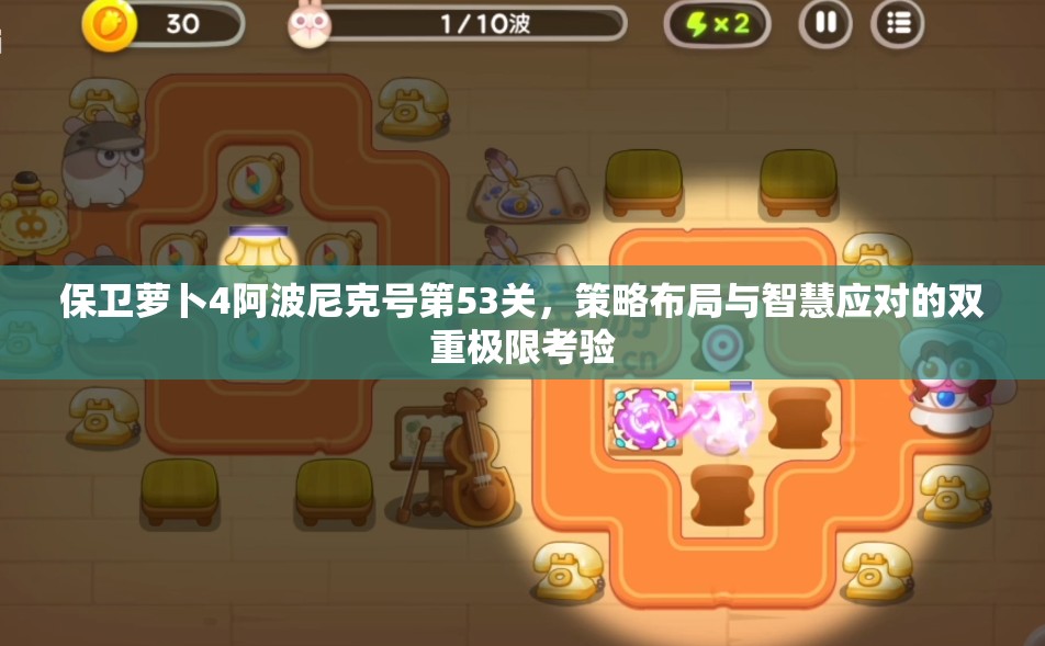 保卫萝卜4阿波尼克号第53关，策略布局与智慧应对的双重极限考验
