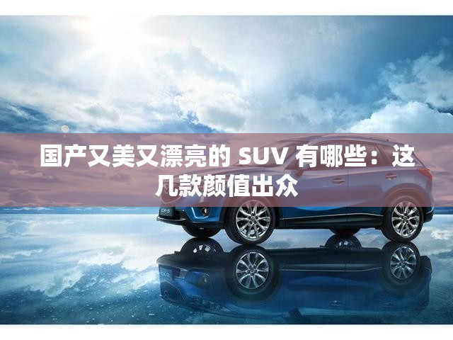 国产又美又漂亮的 SUV 有哪些：这几款颜值出众