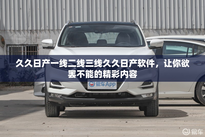 久久日产一线二线三线久久日产软件，让你欲罢不能的精彩内容