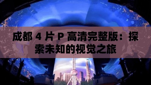 成都 4 片 P 高清完整版：探索未知的视觉之旅