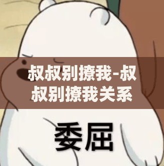 叔叔别撩我-叔叔别撩我关系背后的情感纠葛与成长思索