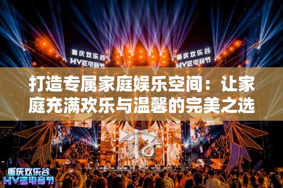 打造专属家庭娱乐空间：让家庭充满欢乐与温馨的完美之选