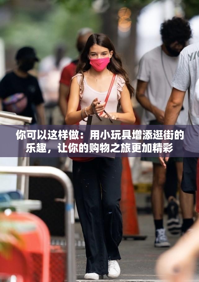 你可以这样做：用小玩具增添逛街的乐趣，让你的购物之旅更加精彩
