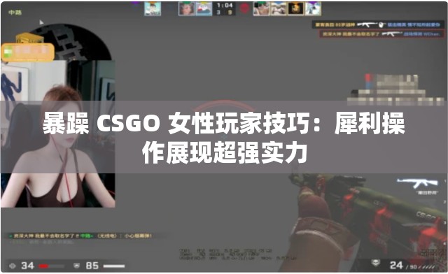 暴躁 CSGO 女性玩家技巧：犀利操作展现超强实力