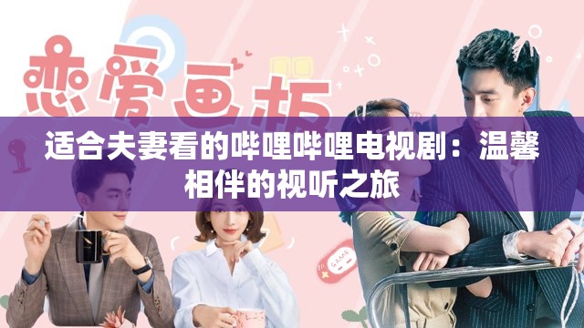 适合夫妻看的哔哩哔哩电视剧：温馨相伴的视听之旅