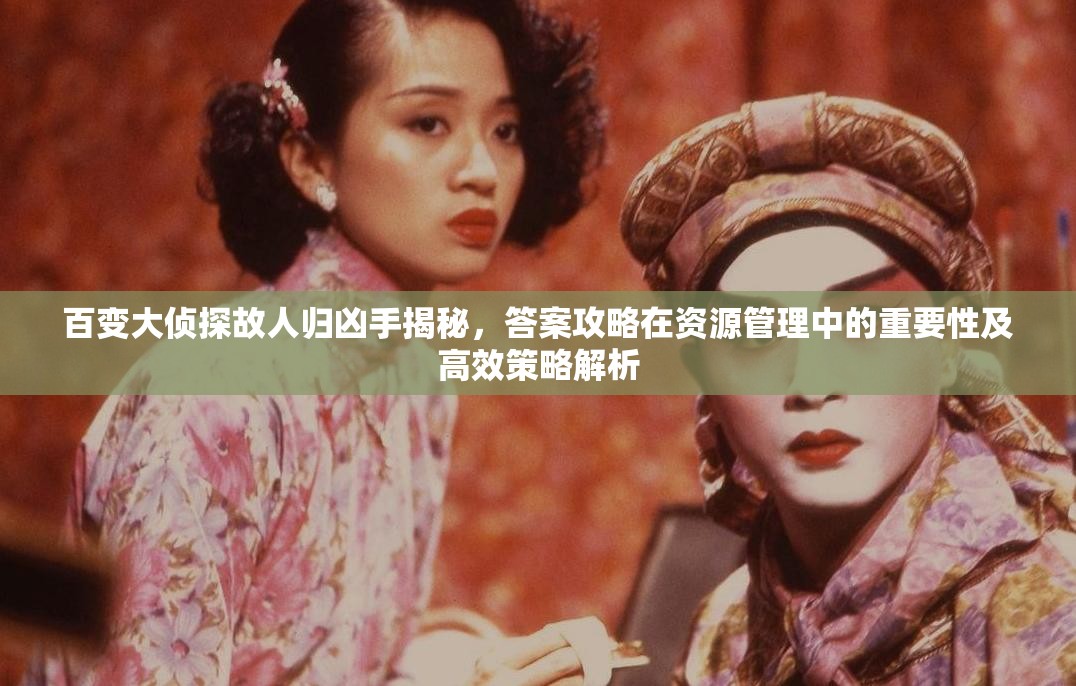 百变大侦探故人归凶手揭秘，答案攻略在资源管理中的重要性及高效策略解析