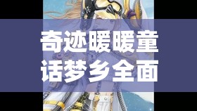 奇迹暖暖童话梦乡全面攻略，解锁梦幻奇遇之旅，精心打造你的专属时尚衣橱