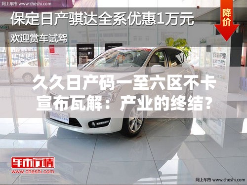 久久日产码一至六区不卡宣布瓦解：产业的终结？