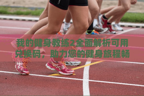 我的健身教练2全面解析可用兑换码，助力您的健身旅程畅通无阻！