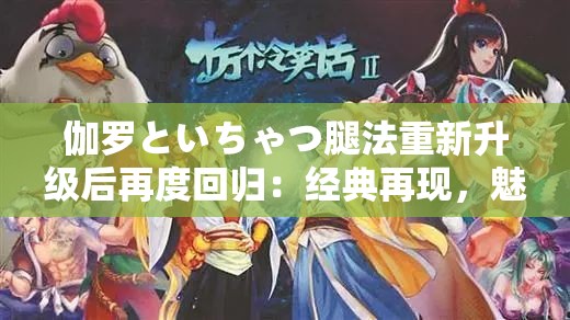 伽罗といちゃつ腿法重新升级后再度回归：经典再现，魅力无限