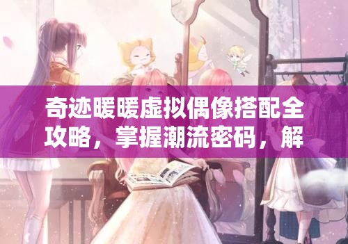 奇迹暖暖虚拟偶像搭配全攻略，掌握潮流密码，解锁时尚搭配新境界