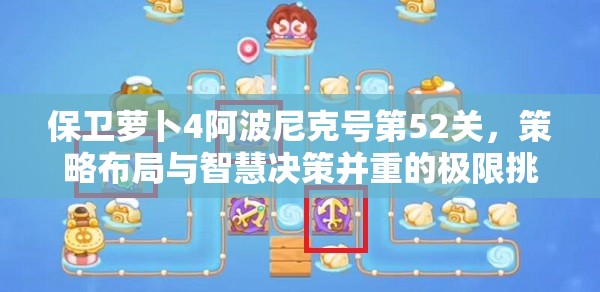 保卫萝卜4阿波尼克号第52关，策略布局与智慧决策并重的极限挑战