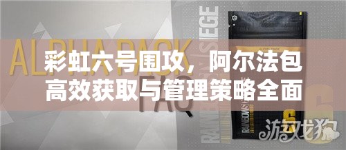 彩虹六号围攻，阿尔法包高效获取与管理策略全面解析