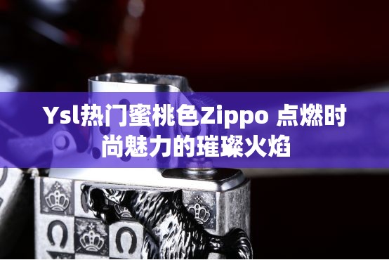 Ysl热门蜜桃色Zippo 点燃时尚魅力的璀璨火焰