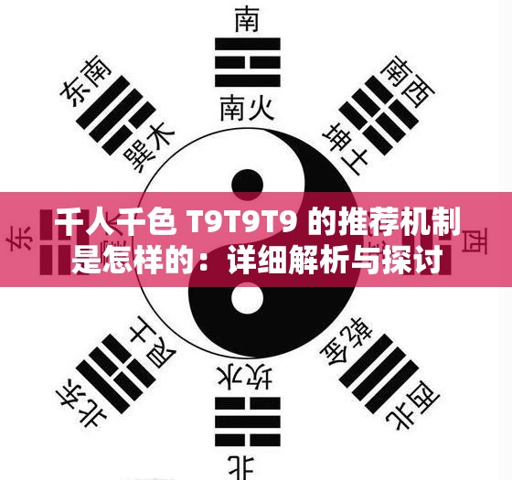 千人千色 T9T9T9 的推荐机制是怎样的：详细解析与探讨