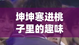 坤坤寒进桃子里的趣味：探寻这一奇妙现象背后的故事