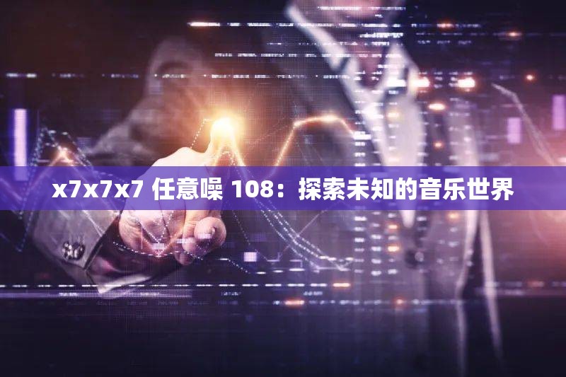 x7x7x7 任意噪 108：探索未知的音乐世界