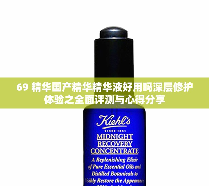 69 精华国产精华精华液好用吗深层修护体验之全面评测与心得分享