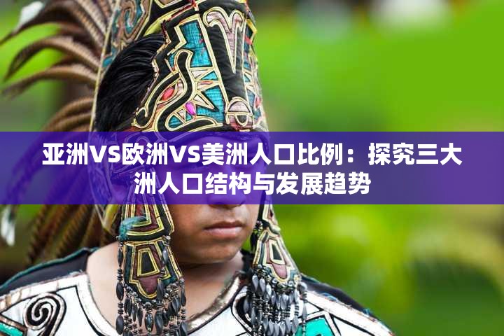 亚洲VS欧洲VS美洲人口比例：探究三大洲人口结构与发展趋势