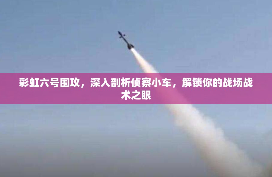 彩虹六号围攻，深入剖析侦察小车，解锁你的战场战术之眼