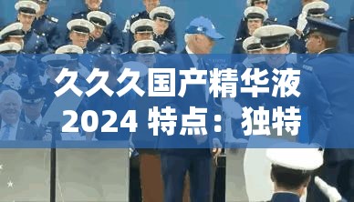 久久久国产精华液 2024 特点：独特配方带来卓越护肤功效
