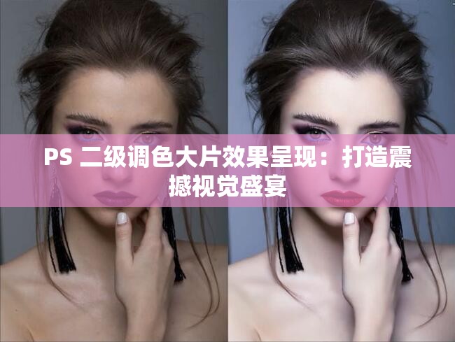 PS 二级调色大片效果呈现：打造震撼视觉盛宴