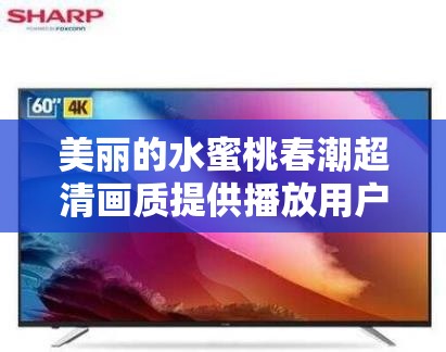 美丽的水蜜桃春潮超清画质提供播放用户：畅享极致视觉盛宴