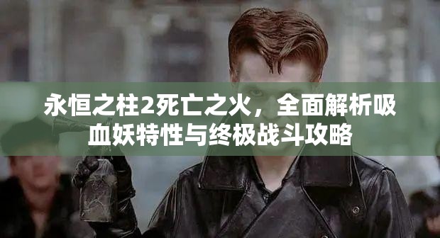 永恒之柱2死亡之火，全面解析吸血妖特性与终极战斗攻略