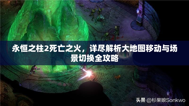 永恒之柱2死亡之火，详尽解析大地图移动与场景切换全攻略