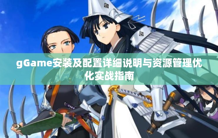 gGame安装及配置详细说明与资源管理优化实战指南
