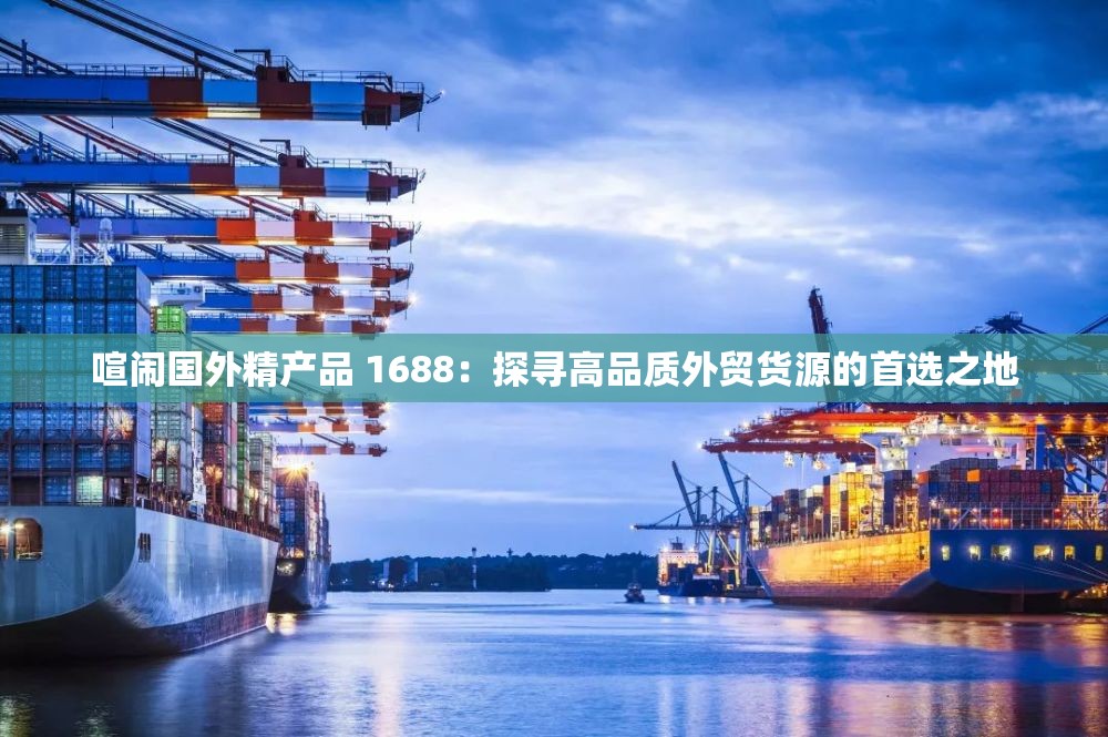 喧闹国外精产品 1688：探寻高品质外贸货源的首选之地