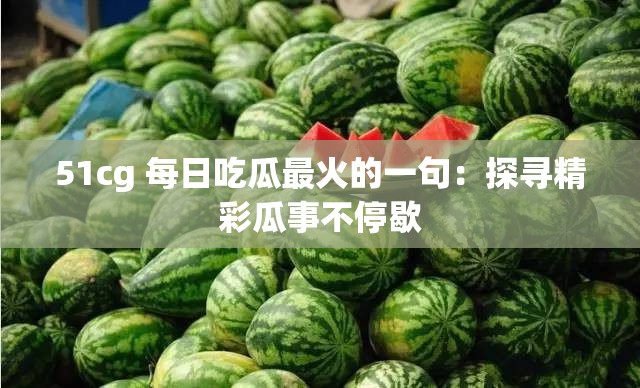 51cg 每日吃瓜最火的一句：探寻精彩瓜事不停歇