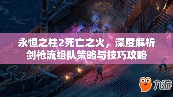 永恒之柱2死亡之火，深度解析剑枪流组队策略与技巧攻略