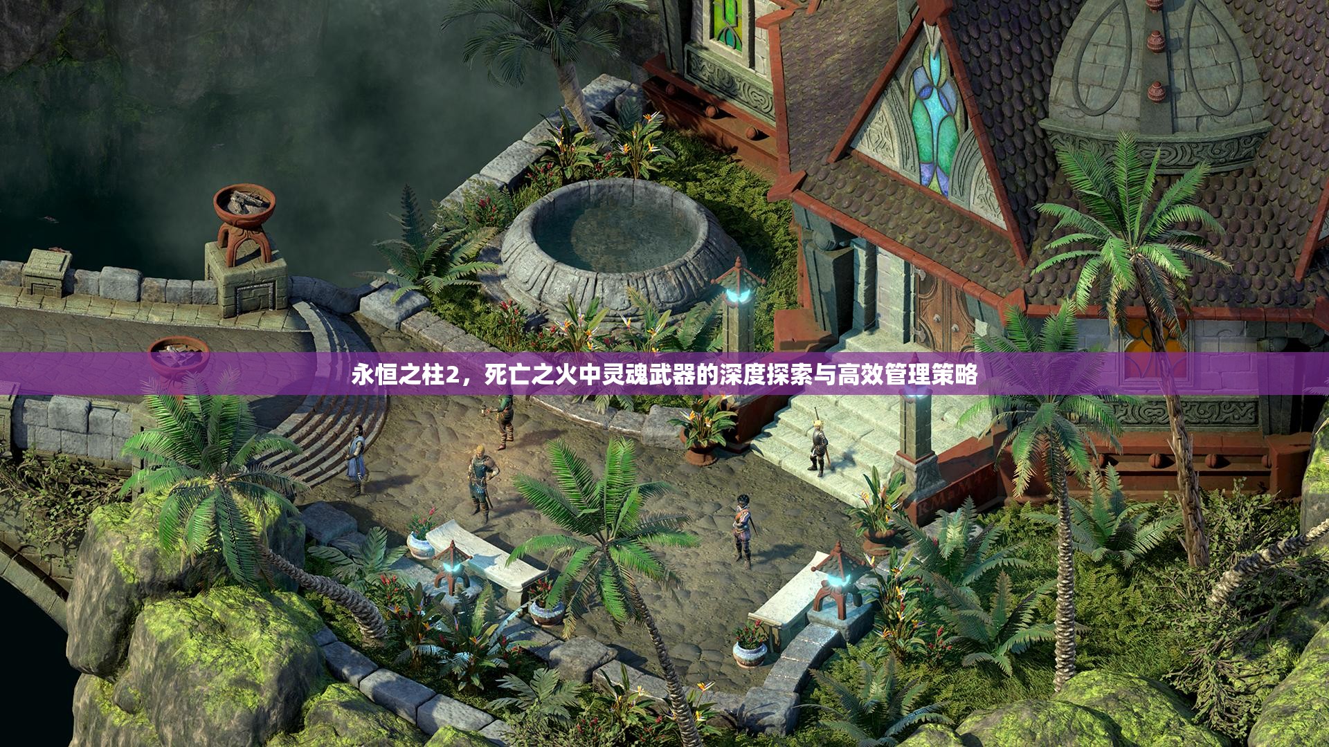 永恒之柱2，死亡之火中灵魂武器的深度探索与高效管理策略