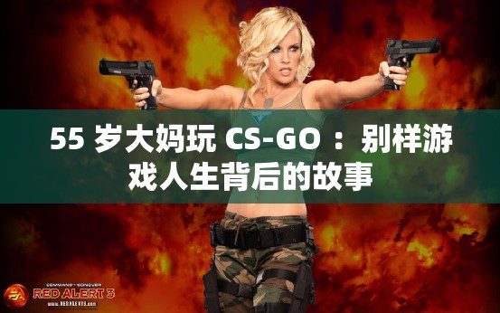 55 岁大妈玩 CS-GO ：别样游戏人生背后的故事