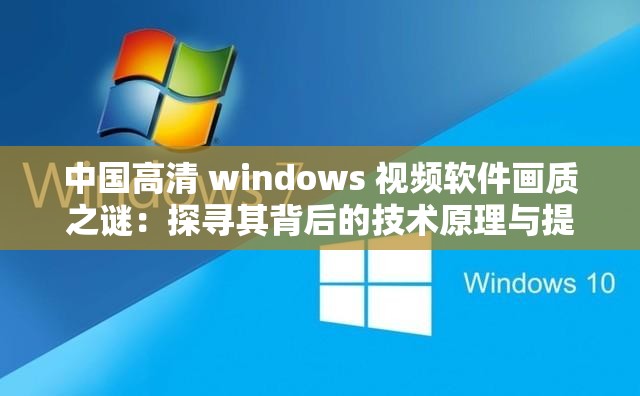 中国高清 windows 视频软件画质之谜：探寻其背后的技术原理与提升策略