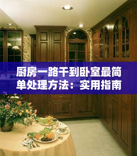 厨房一路干到卧室最简单处理方法：实用指南与详细步骤解析