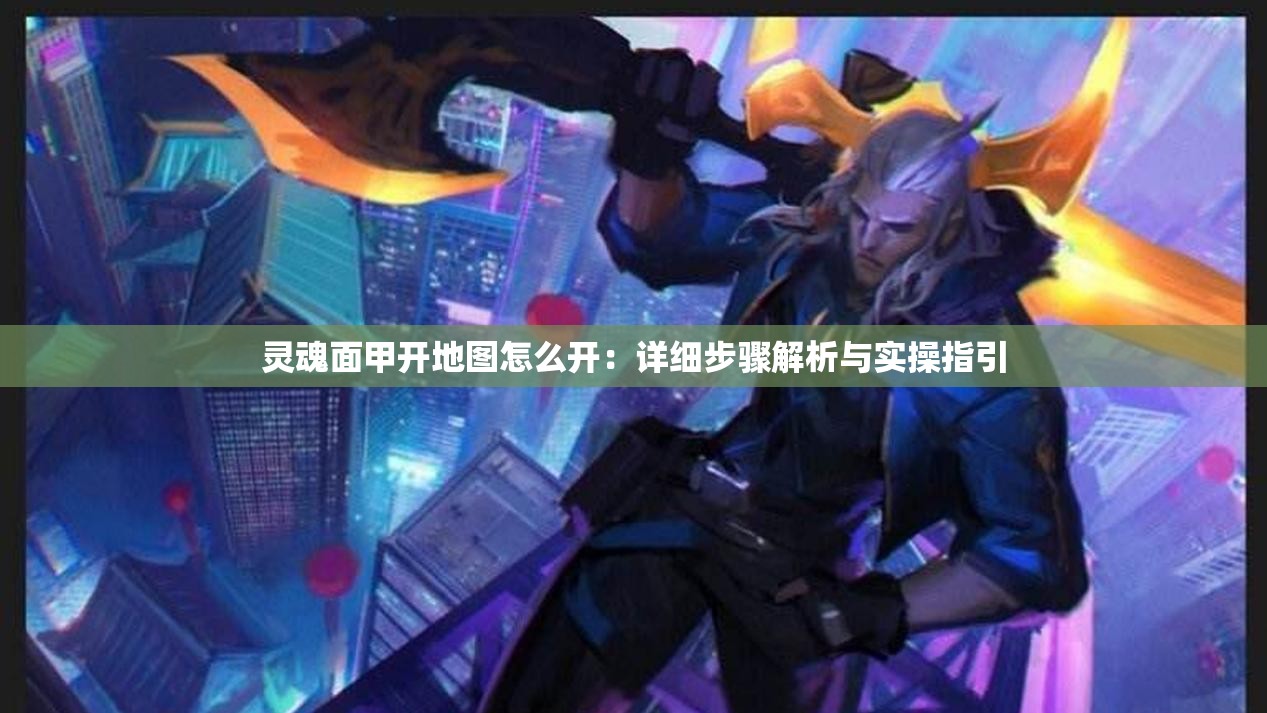 灵魂面甲开地图怎么开：详细步骤解析与实操指引