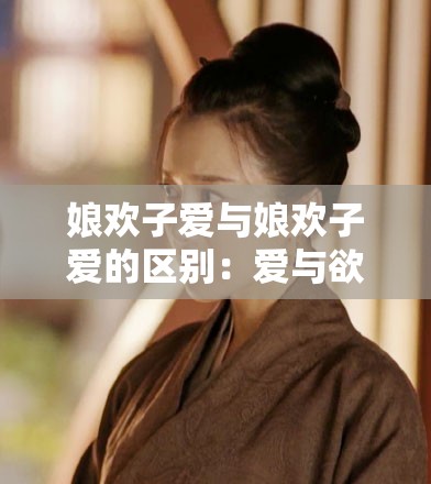 娘欢子爱与娘欢子爱的区别：爱与欲的不同解读