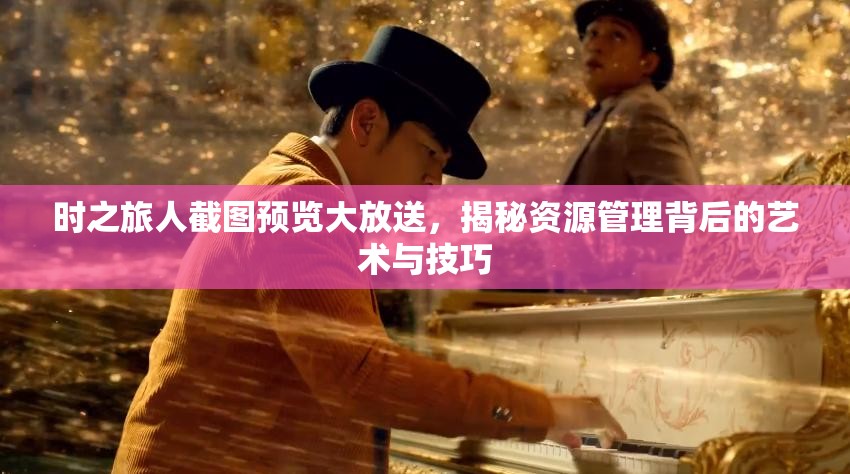 时之旅人截图预览大放送，揭秘资源管理背后的艺术与技巧